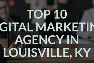 Top 10 Digital Marketing Company in Louisville, KY