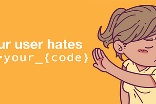 Your user hates your code