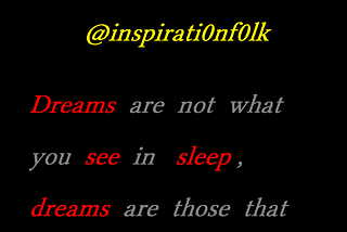 Dreams are not what you see in your sleep, dreams are those that do not let you sleep.