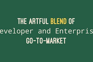 The Artful Blend of Developer and Enterprise Go-To-Market