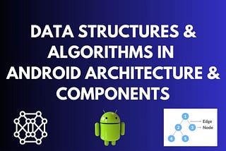 Data structures and Algorithms are used in Android’s Architecture and Components