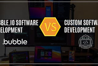 Bubble.io Software Development vs. Custom software development — A Brief Overview