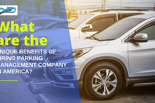 What Are The Unique Benefits of Hiring A Parking Management Company in America?