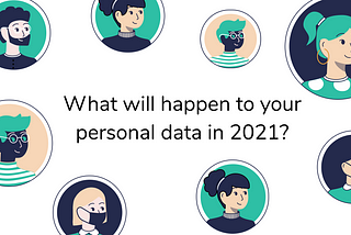 WHAT WILL HAPPEN TO YOUR PERSONAL DATA IN 2021 AND WHY YOU SHOULD CARE?