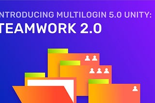 Multilogin 5.0 Unity Release: Introducing Teamwork 2.0