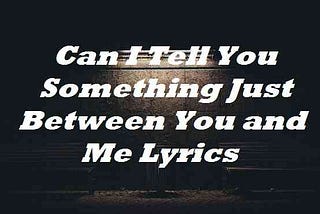 Can I Tell You Something Just Between You and Me Lyrics