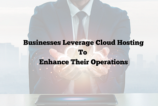 Businesses Leverage Cloud hosting to Enhance their operations