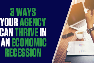 3 Ways Your Agency Can Thrive In An Economic Recession