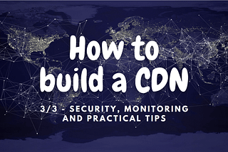 How to build a CDN (3/3): security, monitoring and practical tips