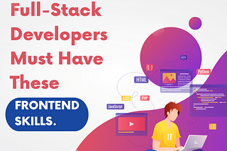 Completely Full-Stack Developers must have these frontend skills.