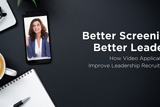 Better Screening, Better Leaders: How Video Applications Improve Leadership Recruitment