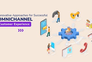 Innovative Approaches for Successful Omnichannel Customer Experience