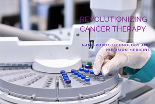 Is Nano-Robot Technology Revolutionizing Cancer Therapy and Advancing Precision Medicine?