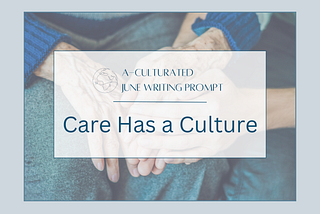 two hands on a lap covered by sign saying: ‘’A-Culturated June Writing Prompt, Care Has a Culture