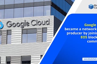 Google Cloud became a network block producer by joining the EOS blockchain community.