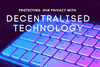 Protecting your privacy using decentralised technology