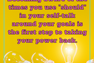 Becoming aware of the times you use should in your self-talk around your goals is the first step to taking your power back.