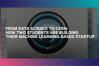 FROM DATA SCIENCE TO CERN: HOW TWO STUDENTS ARE BUILDING THEIR MACHINE LEARNING-BASED STARTUP