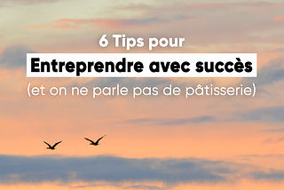 6 Tips pour entreprendre avec succès !