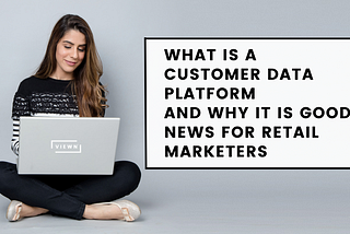 What is a customer data platform and why it is good news for retail marketers