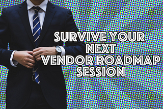 How to: Survive a Vendor Roadmap Session in 2018!