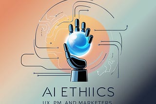AI Ethics: The new career-defining skill UX, PM, and Marketers can’t ignore: