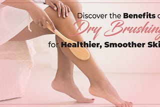 Discover the Benefits of Dry Brushing for Healthier, Smoother Skin