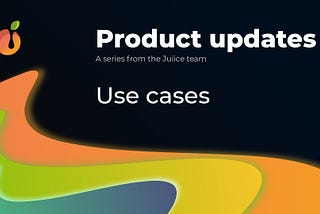 Juiice product updates — Juiice use cases?