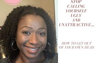 Stop Calling Yourself Ugly and Unattractive…How to Get Out of Your Own Head.