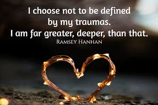 I choose not to be define by my traumas. I am far greater, deeper, than that.