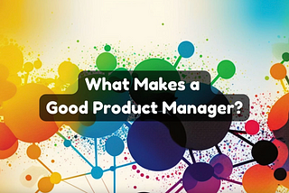 What Makes a Good Product Manager?