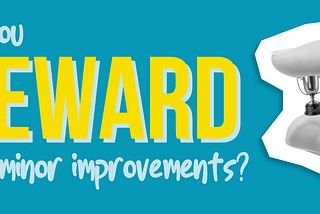 Do you reward the minor improvements?