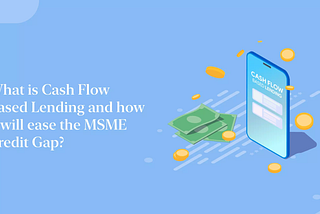 What is Cash Flow Based Lending and how will it ease the MSME Credit Gap?
