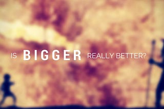 Is Bigger Really Better?