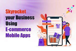 Skyrocket Your Business Using E-Commerce Mobile Apps