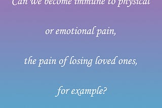 Can we become immune to physical or emotional pain, the pain of losing loved ones, for example?