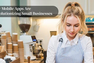 How Mobile Apps Are Revolutionizing Small Businesses