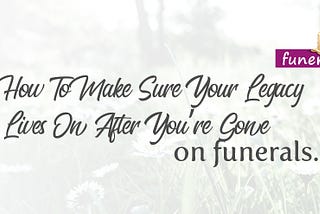 How To Make Sure Your Legacy Lives On After You’re Gone