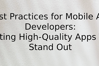 Best Practices for Mobile App Developers: Creating High-Quality Apps That Stand Out