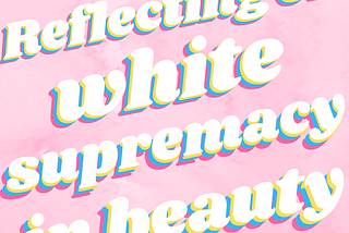 Reflecting on white supremacy in beauty