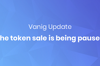 Vanig Update: The token sale is being paused