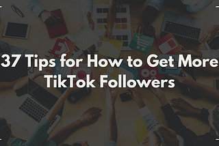 37 Tips for How to Get More TikTok Followers