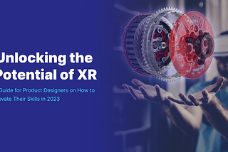 Unlocking the Potential of XR: A Guide for Product Designers on How to Elevate Their Skills in 2023