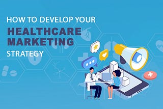 How to Develop Your Healthcare Marketing Strategy