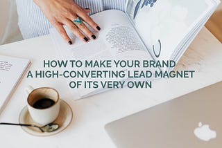 How to Make Your Brand a High-Converting Lead Magnet of its Own