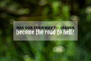 Has our stairway to heaven become the road to hell?