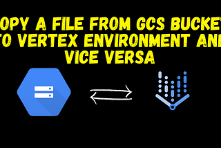 Copy a file from GCS Bucket to Vertex Environment and vice versa — 2024