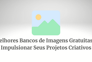 Os Melhores Bancos de Imagens Gratuitas para Impulsionar Seus Projetos Criativos