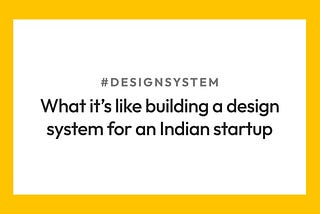 What it’s like building a design system for an Indian large scale startup
