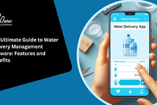 The Ultimate Guide to Water Delivery Management Software: Features and Benefits